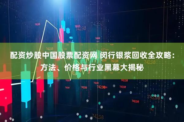 配资炒股中国股票配资网 闵行银浆回收全攻略：方法、价格与行业黑幕大揭秘
