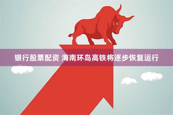 银行股票配资 海南环岛高铁将逐步恢复运行
