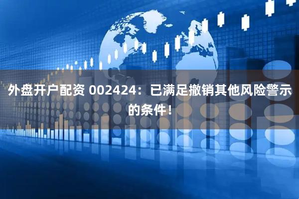 外盘开户配资 002424：已满足撤销其他风险警示的条件！