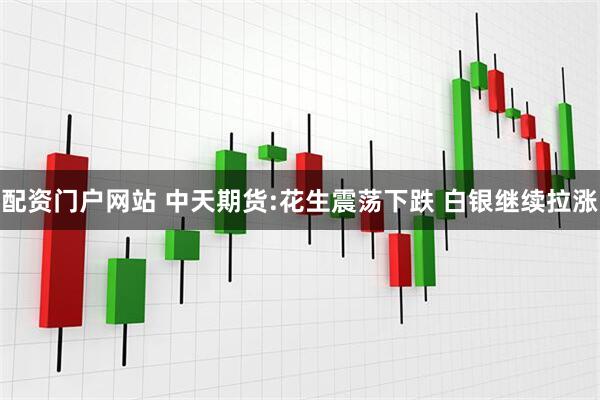 配资门户网站 中天期货:花生震荡下跌 白银继续拉涨