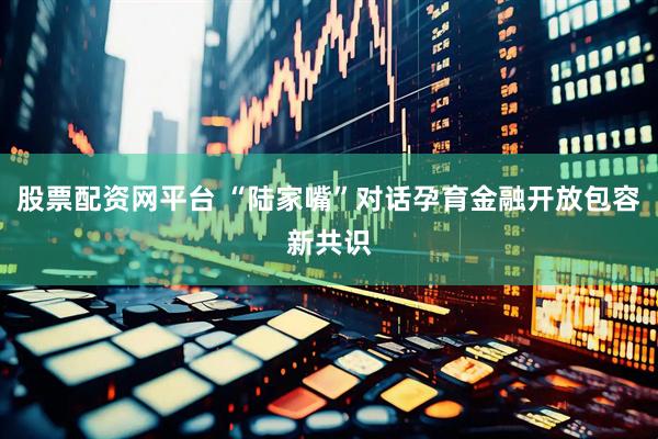 股票配资网平台 “陆家嘴”对话孕育金融开放包容新共识