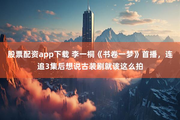 股票配资app下载 李一桐《书卷一梦》首播，连追3集后想说古装剧就该这么拍