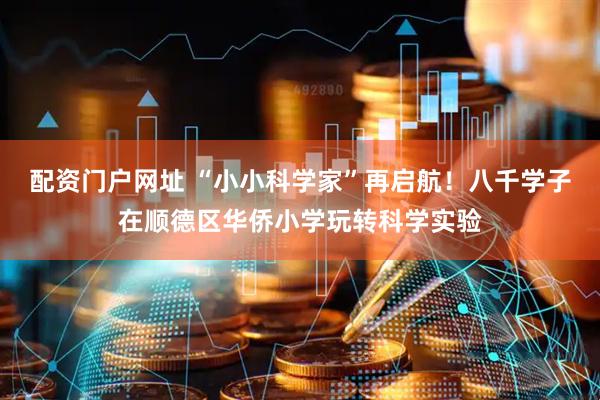 配资门户网址 “小小科学家”再启航！八千学子在顺德区华侨小学玩转科学实验