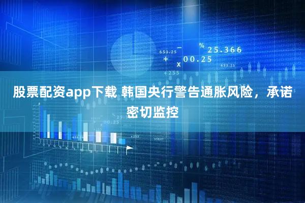 股票配资app下载 韩国央行警告通胀风险，承诺密切监控