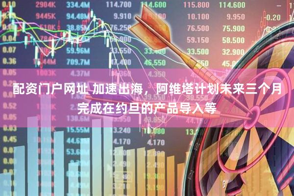 配资门户网址 加速出海，阿维塔计划未来三个月完成在约旦的产品导入等