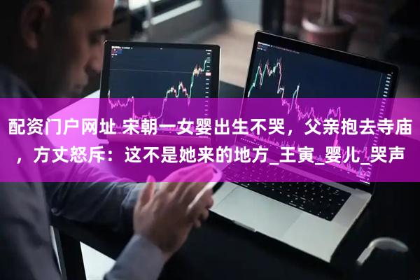 配资门户网址 宋朝一女婴出生不哭，父亲抱去寺庙，方丈怒斥：这不是她来的地方_王寅_婴儿_哭声