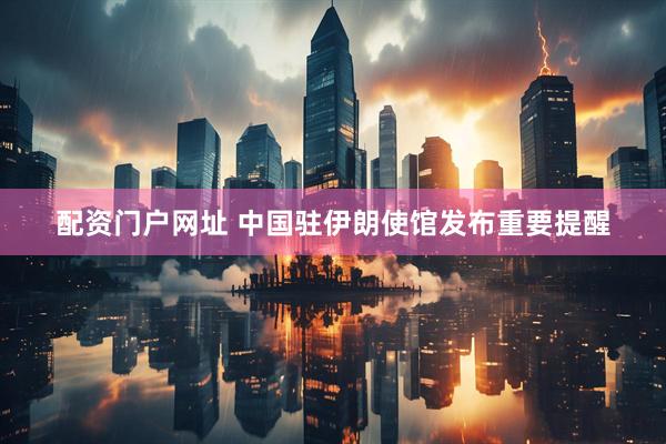 配资门户网址 中国驻伊朗使馆发布重要提醒