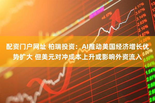 配资门户网址 柏瑞投资：AI推动美国经济增长优势扩大 但美元对冲成本上升或影响外资流入