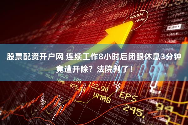股票配资开户网 连续工作8小时后闭眼休息3分钟竟遭开除？法院判了！