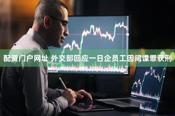配资门户网址 外交部回应一日企员工因间谍罪获刑