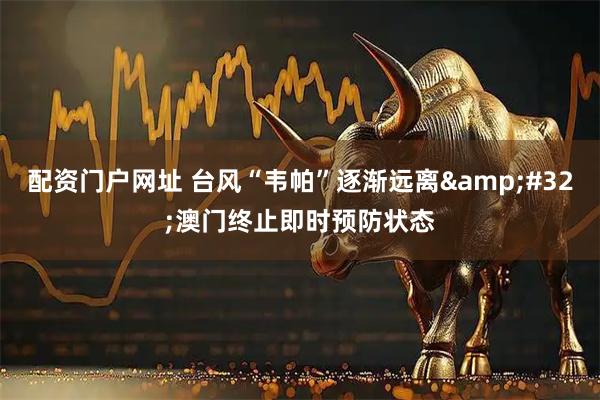 配资门户网址 台风“韦帕”逐渐远离&#32;澳门终止即时预防状态