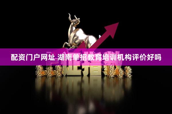 配资门户网址 湖南单招教育培训机构评价好吗