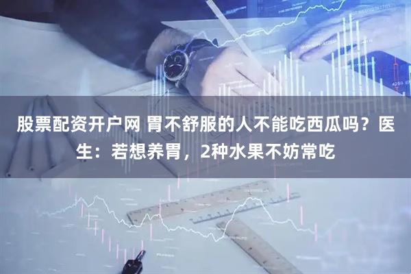 股票配资开户网 胃不舒服的人不能吃西瓜吗？医生：若想养胃，2种水果不妨常吃