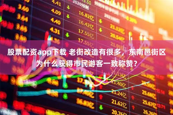 股票配资app下载 老街改造有很多，东南邑街区为什么获得市民游客一致称赞？