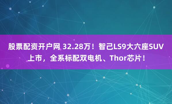 股票配资开户网 32.28万!智己LS9大六座SUV上市,全系标配双电机、Thor芯片!