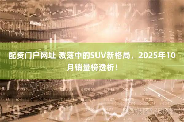 配资门户网址 激荡中的SUV新格局,2025年10月销量榜透析!