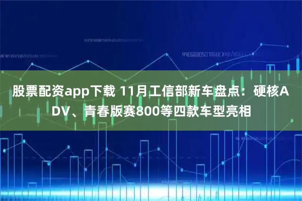 股票配资app下载 11月工信部新车盘点:硬核ADV、青春版赛800等四款车型亮相