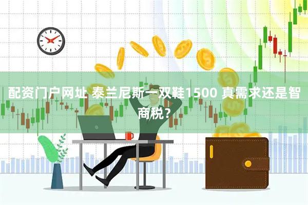 配资门户网址 泰兰尼斯一双鞋1500 真需求还是智商税？
