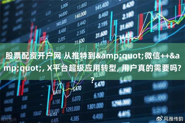 股票配资开户网 从推特到"微信++", X平台超级应用转型, 用户真的需要吗?