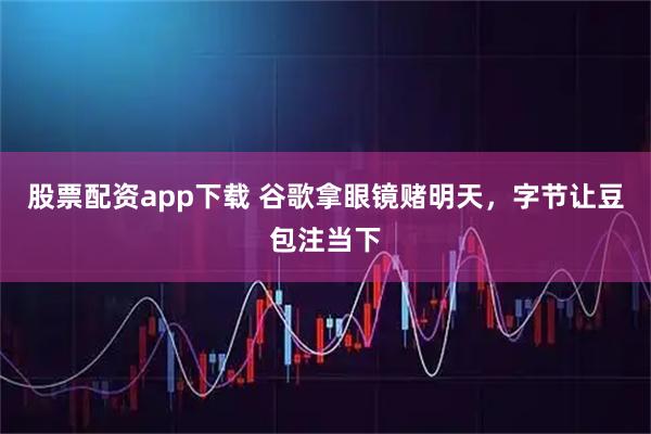 股票配资app下载 谷歌拿眼镜赌明天,字节让豆包注当下