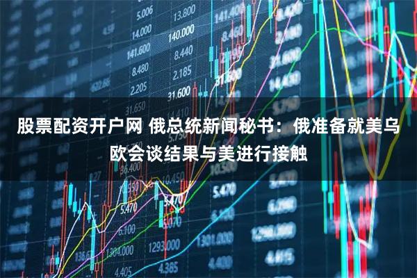 股票配资开户网 俄总统新闻秘书：俄准备就美乌欧会谈结果与美进行接触