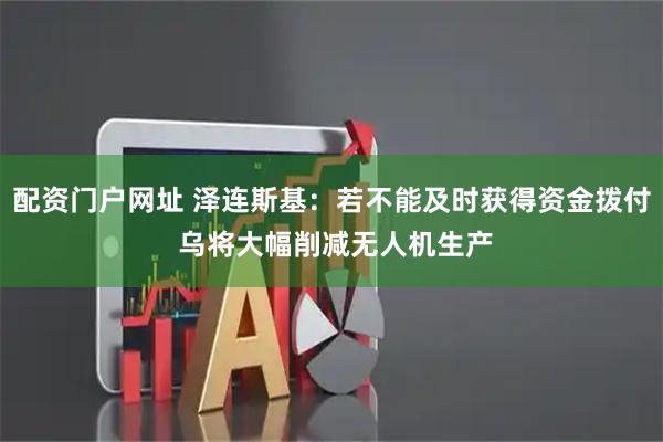配资门户网址 泽连斯基:若不能及时获得资金拨付 乌将大幅削减无人机生产
