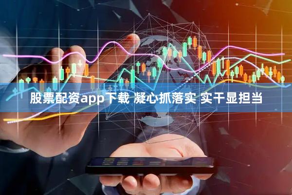 股票配资app下载 凝心抓落实 实干显担当