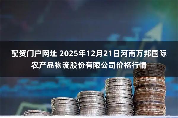 配资门户网址 2025年12月21日河南万邦国际农产品物流股份有限公司价格行情