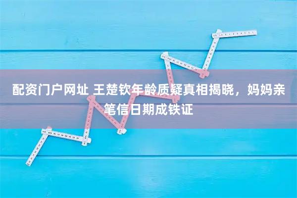 配资门户网址 王楚钦年龄质疑真相揭晓,妈妈亲笔信日期成铁证