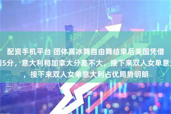 配资手机平台 团体赛冰舞自由舞结束后美国凭借优势将分差拉大到5分,意大利和加拿大分差不大,接下来双人女单意大利占优局势明朗