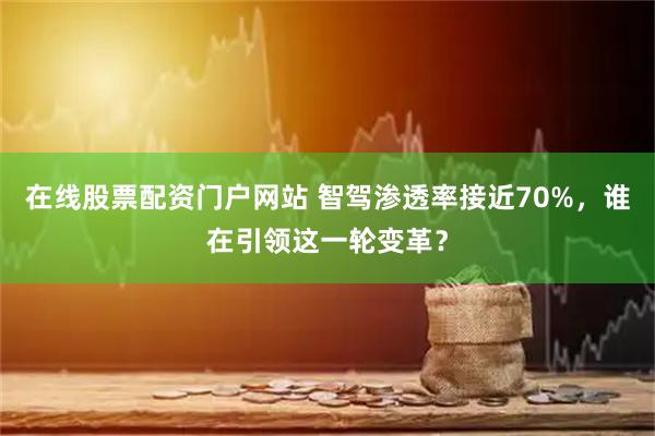 在线股票配资门户网站 智驾渗透率接近70%,谁在引领这一轮变革?