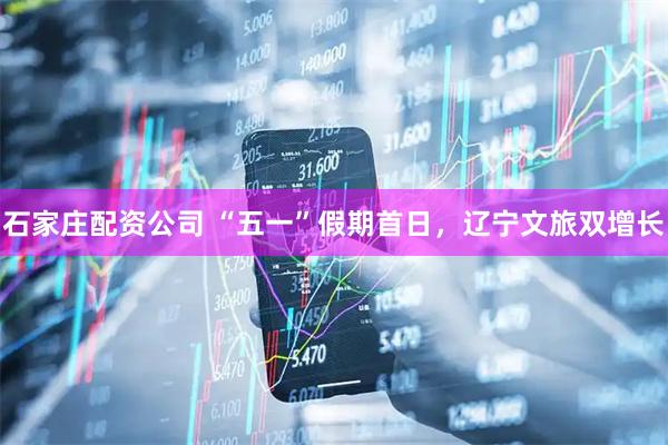 石家庄配资公司 “五一”假期首日，辽宁文旅双增长