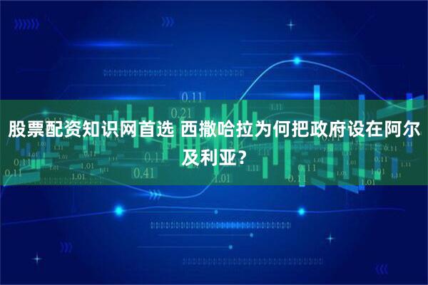 股票配资知识网首选 西撒哈拉为何把政府设在阿尔及利亚？