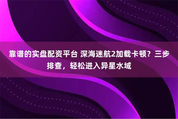 靠谱的实盘配资平台 深海迷航2加载卡顿？三步排查，轻松进入异星水域