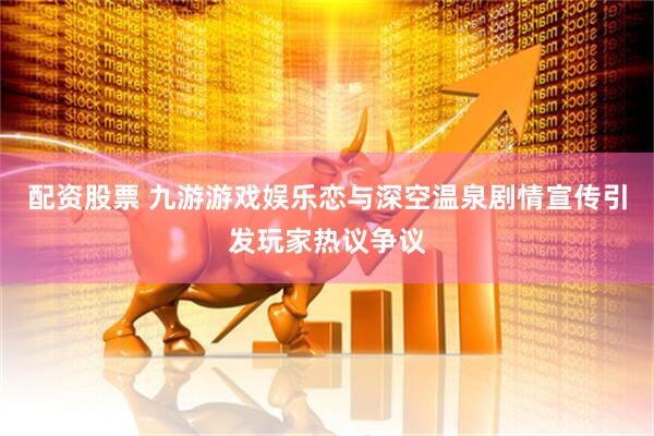 配资股票 九游游戏娱乐恋与深空温泉剧情宣传引发玩家热议争议